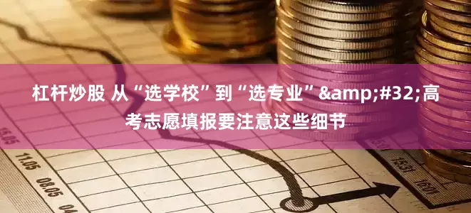杠杆炒股 从“选学校”到“选专业”&#32;高考志愿填报要注意这些细节