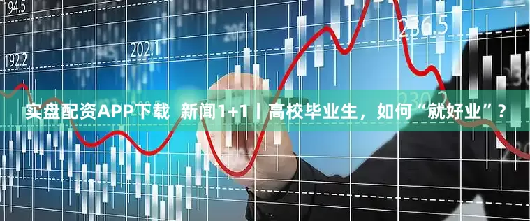 实盘配资APP下载  新闻1+1丨高校毕业生，如何“就好业”？