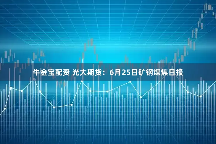牛金宝配资 光大期货：6月25日矿钢煤焦日报