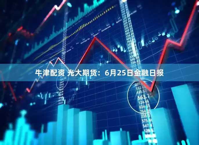 牛津配资 光大期货：6月25日金融日报