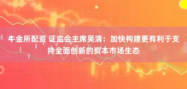 牛金所配资 证监会主席吴清：加快构建更有利于支持全面创新的资本市场生态