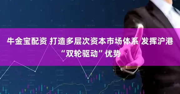 牛金宝配资 打造多层次资本市场体系 发挥沪港“双轮驱动”优势