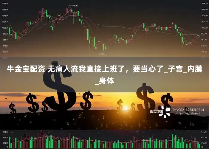 牛金宝配资 无痛人流我直接上班了，要当心了_子宫_内膜_身体