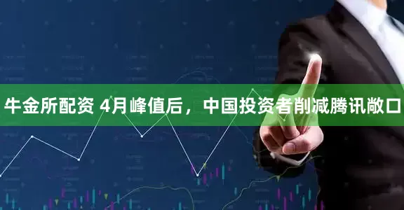 牛金所配资 4月峰值后，中国投资者削减腾讯敞口