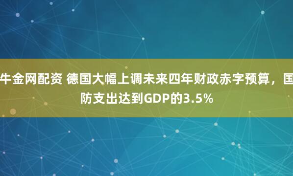 牛金网配资 德国大幅上调未来四年财政赤字预算，国防支出达到GDP的3.5%