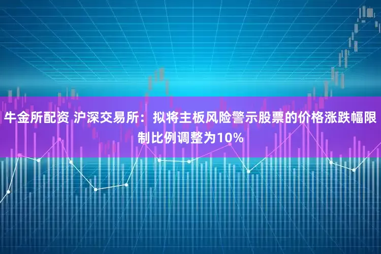 牛金所配资 沪深交易所：拟将主板风险警示股票的价格涨跌幅限制比例调整为10%