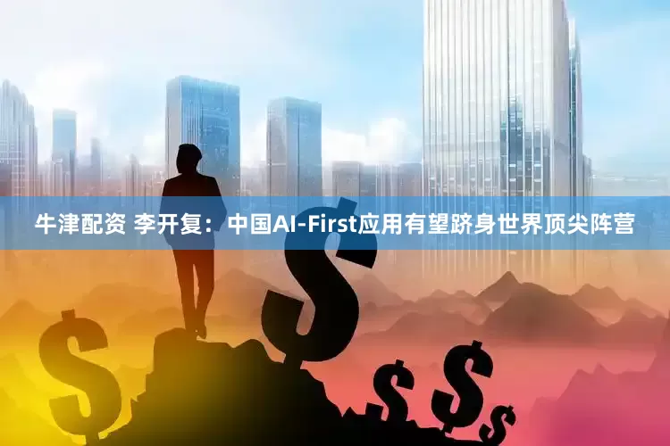 牛津配资 李开复：中国AI-First应用有望跻身世界顶尖阵营