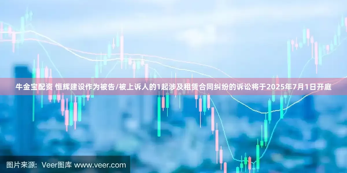 牛金宝配资 恒辉建设作为被告/被上诉人的1起涉及租赁合同纠纷的诉讼将于2025年7月1日开庭
