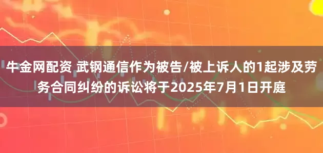 牛金网配资 武钢通信作为被告/被上诉人的1起涉及劳务合同纠纷的诉讼将于2025年7月1日开庭