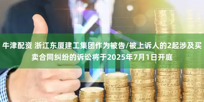 牛津配资 浙江东厦建工集团作为被告/被上诉人的2起涉及买卖合同纠纷的诉讼将于2025年7月1日开庭