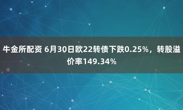 牛金所配资 6月30日欧22转债下跌0.25%，转股溢价率149.34%