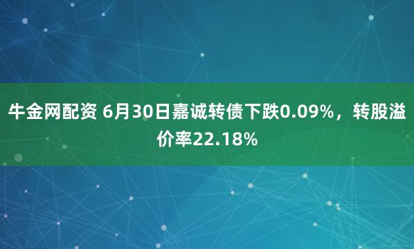 牛金网配资 6月30日嘉诚转债下跌0.09%，转股溢价率22.18%