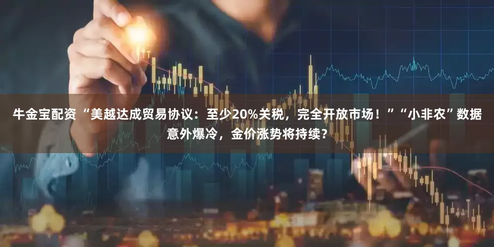 牛金宝配资 “美越达成贸易协议：至少20%关税，完全开放市场！”“小非农”数据意外爆冷，金价涨势将持续？