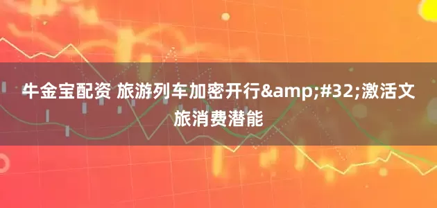 牛金宝配资 旅游列车加密开行&#32;激活文旅消费潜能
