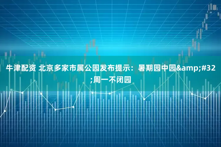 牛津配资 北京多家市属公园发布提示：暑期园中园&#32;周一不闭园