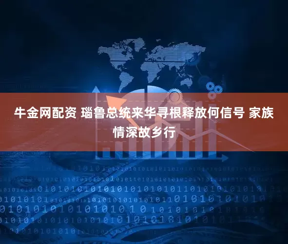 牛金网配资 瑙鲁总统来华寻根释放何信号 家族情深故乡行