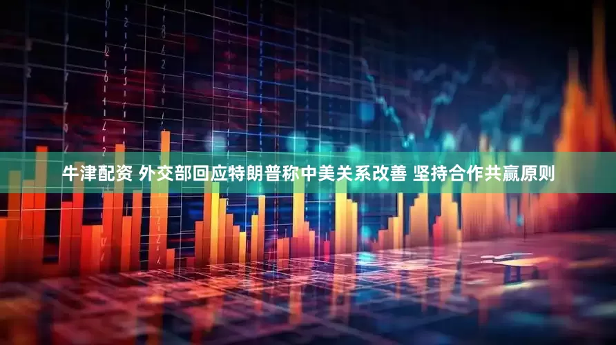 牛津配资 外交部回应特朗普称中美关系改善 坚持合作共赢原则