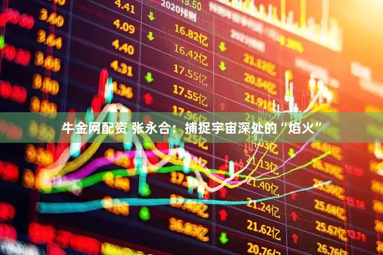 牛金网配资 张永合：捕捉宇宙深处的“焰火”