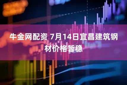 牛金网配资 7月14日宜昌建筑钢材价格暂稳