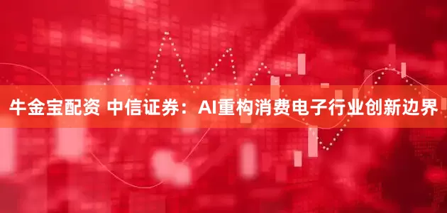 牛金宝配资 中信证券：AI重构消费电子行业创新边界