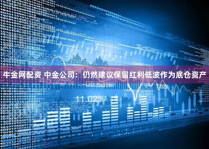 牛金网配资 中金公司：仍然建议保留红利低波作为底仓资产