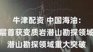 牛津配资 中国海油：在南海深层首获变质岩潜山勘探领域重大突破