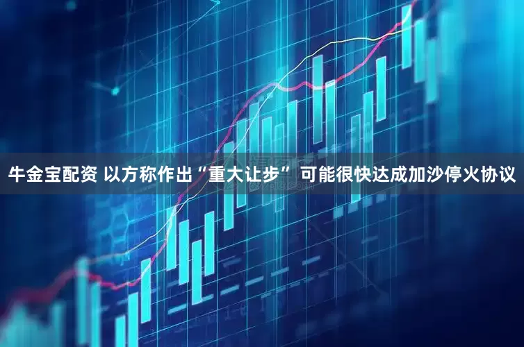 牛金宝配资 以方称作出“重大让步” 可能很快达成加沙停火协议