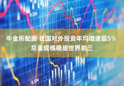 牛金所配资 我国对外投资年均增速超5% 总量规模稳居世界前三