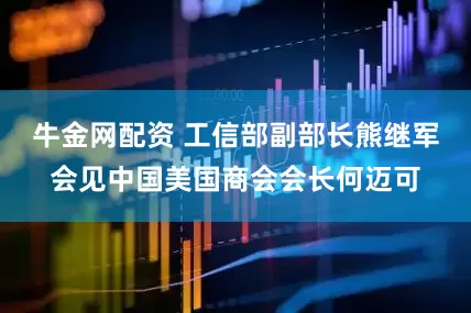 牛金网配资 工信部副部长熊继军会见中国美国商会会长何迈可