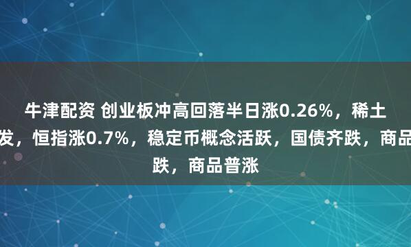牛津配资 创业板冲高回落半日涨0.26%，稀土股爆发，恒指涨0.7%，稳定币概念活跃，国债齐跌，商品普涨
