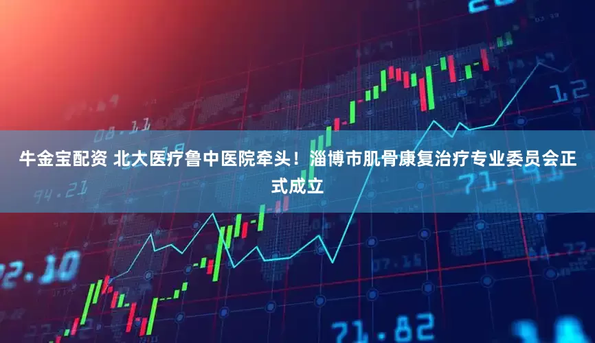牛金宝配资 北大医疗鲁中医院牵头！淄博市肌骨康复治疗专业委员会正式成立