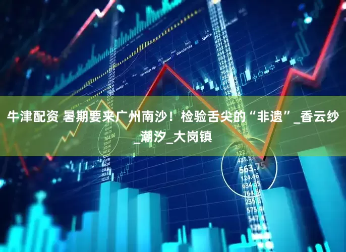 牛津配资 暑期要来广州南沙！检验舌尖的“非遗”_香云纱_潮汐_大岗镇
