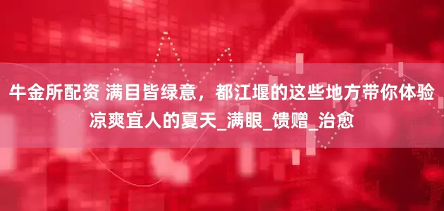 牛金所配资 满目皆绿意，都江堰的这些地方带你体验凉爽宜人的夏天_满眼_馈赠_治愈