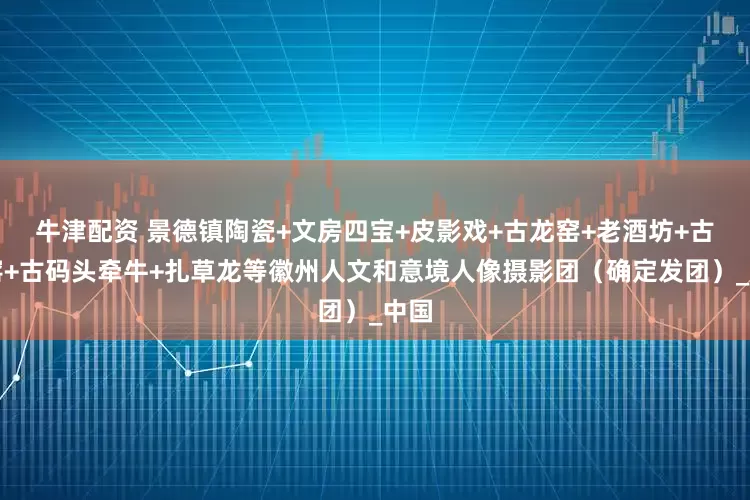 牛津配资 景德镇陶瓷+文房四宝+皮影戏+古龙窑+老酒坊+古建窑+古码头牵牛+扎草龙等徽州人文和意境人像摄影团（确定发团）_中国