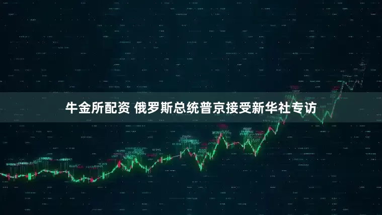 牛金所配资 俄罗斯总统普京接受新华社专访
