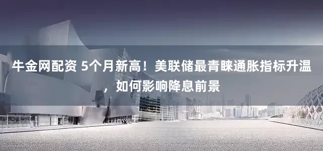牛金网配资 5个月新高！美联储最青睐通胀指标升温，如何影响降息前景